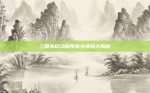 三国杀移动版所有兑换码大揭秘