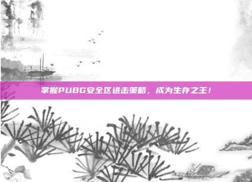 掌握PUBG安全区进击策略,成为生存之王!