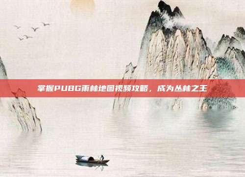掌握PUBG雨林地图视频攻略,成为丛林之王