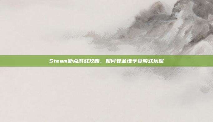 Steam断点游戏攻略,如何安全地享受游戏乐趣