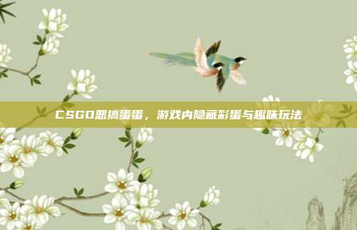 CSGO恶搞蛋蛋,游戏内隐藏彩蛋与趣味玩法