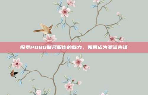 探索PUBG联名服饰的魅力，如何成为潮流先锋