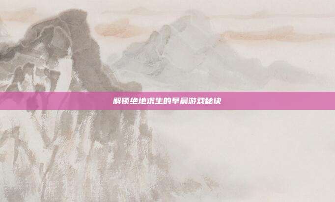 解锁绝地求生的早晨游戏秘诀