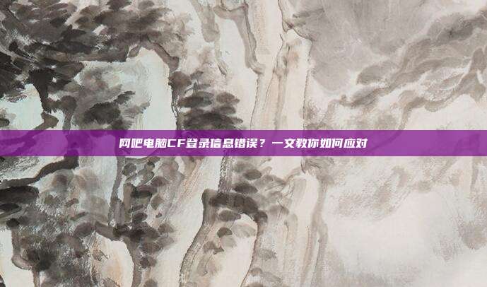 网吧电脑CF登录信息错误?一文教你如何应对