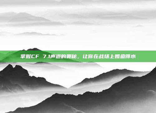 掌握CF 7.1声道的奥秘,让你在战场上如鱼得水