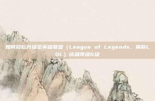 如何轻松升级至英雄联盟(League of Legends,简称LOL)成就等级6级