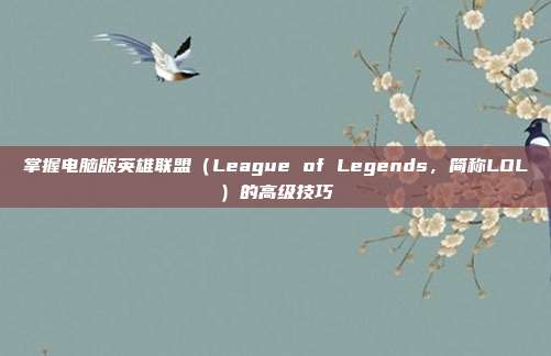 掌握电脑版英雄联盟（League of Legends，简称LOL）的高级技巧