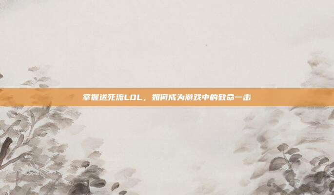 掌握送死流LOL,如何成为游戏中的致命一击
