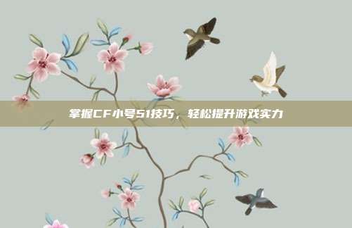 掌握CF小号51技巧，轻松提升游戏实力