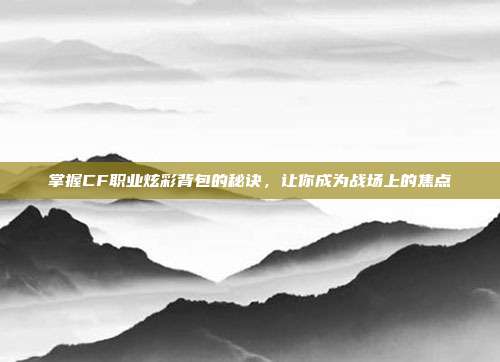 掌握CF职业炫彩背包的秘诀，让你成为战场上的焦点