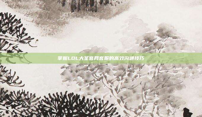 掌握LOL大圣官网客服的高效沟通技巧