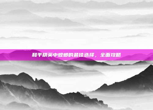 和平精英中螳螂的最佳选择，全面攻略