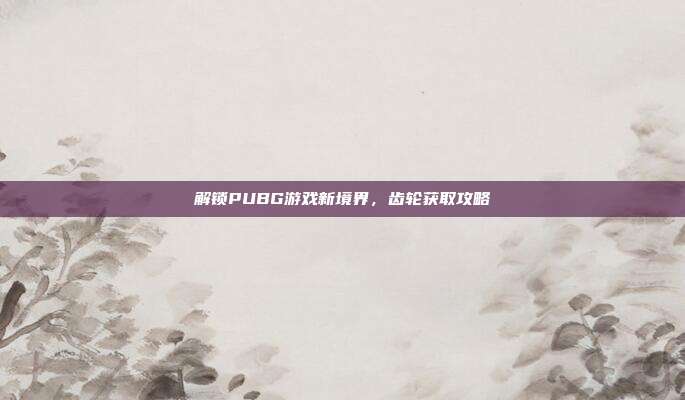解锁PUBG游戏新境界，齿轮获取攻略