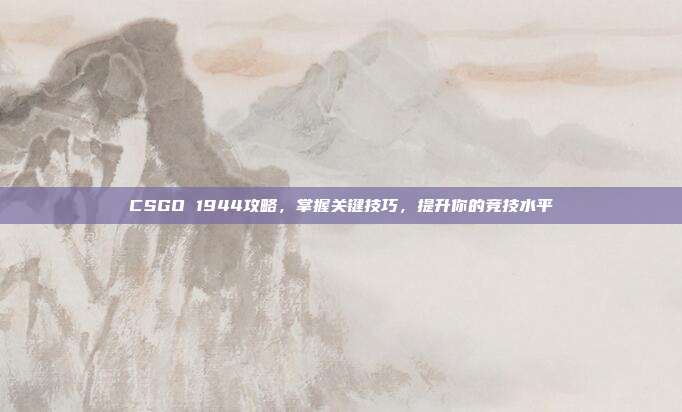 CSGO 1944攻略,掌握关键技巧,提升你的竞技水平