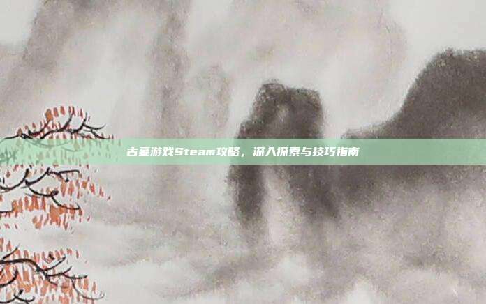 古墓游戏Steam攻略,深入探索与技巧指南