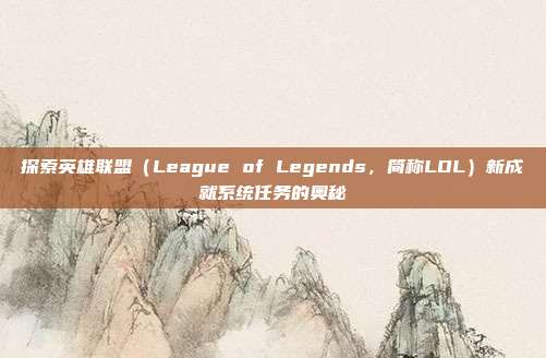探索英雄联盟(League of Legends,简称LOL)新成就系统任务的奥秘