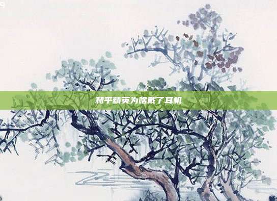 和平精英为啥戴了耳机
