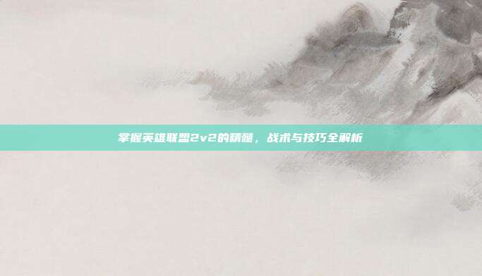 掌握英雄联盟2v2的精髓,战术与技巧全解析