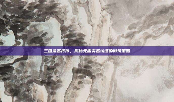 三国杀名将传,揭秘无需实名认证的游玩策略