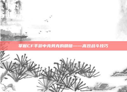 掌握CF手游中克劳克的精髓——高效战斗技巧