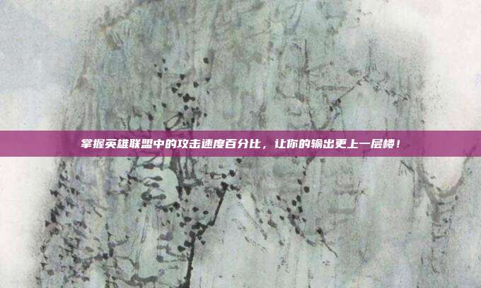 掌握英雄联盟中的攻击速度百分比,让你的输出更上一层楼!