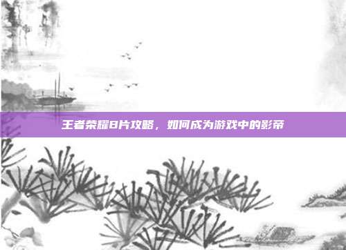 王者荣耀B片攻略，如何成为游戏中的影帝