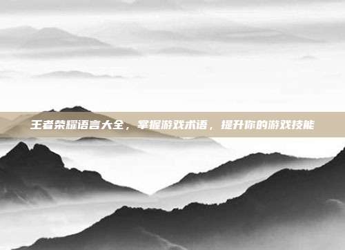 王者荣耀语言大全,掌握游戏术语,提升你的游戏技能