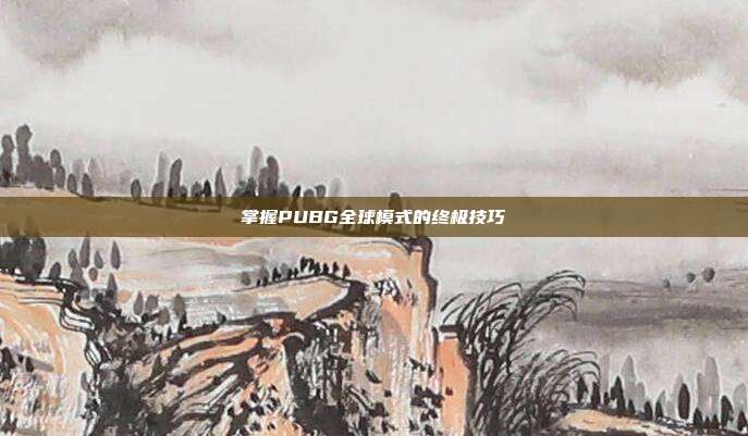掌握PUBG全球模式的终极技巧