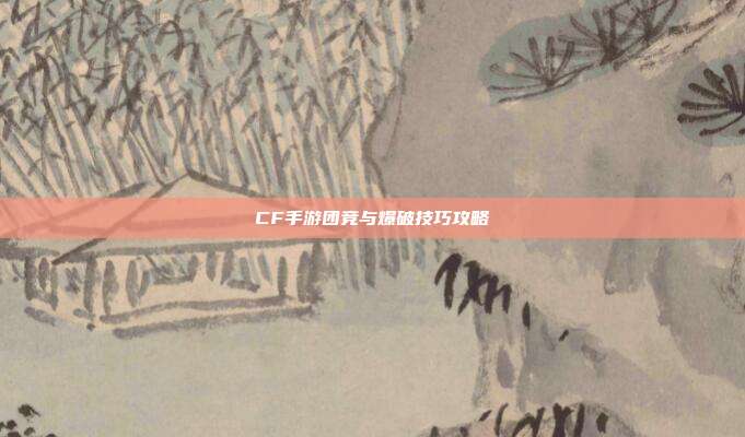 CF手游团竞与爆破技巧攻略