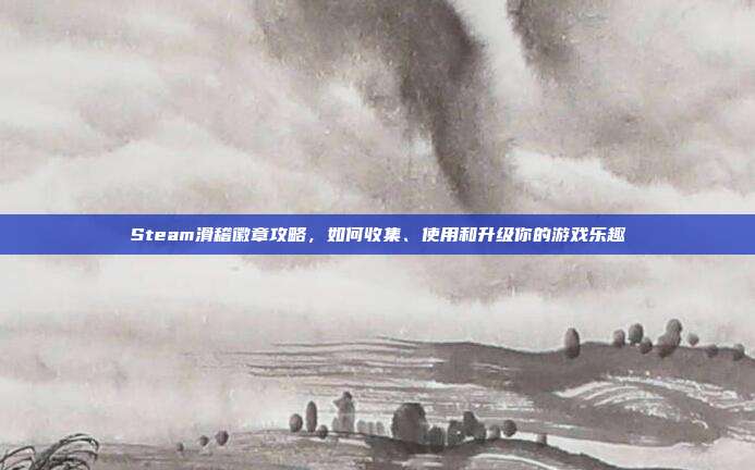 Steam滑稽徽章攻略,如何收集、使用和升级你的游戏乐趣