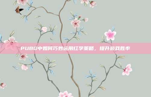 PUBG中如何巧妙运用红学策略,提升游戏胜率