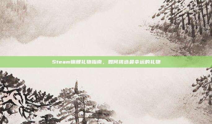 Steam锦鲤礼物指南，如何挑选最幸运的礼物