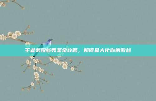 王者荣耀新秀奖金攻略,如何最大化你的收益
