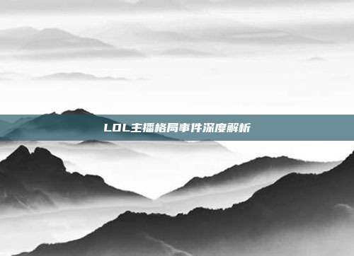 LOL主播格局事件深度解析