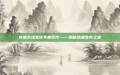 穿越火线生化年度巨作——揭秘终极生存之道