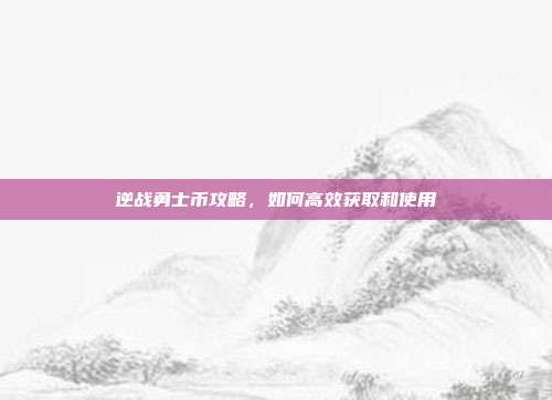 逆战勇士币攻略,如何高效获取和使用