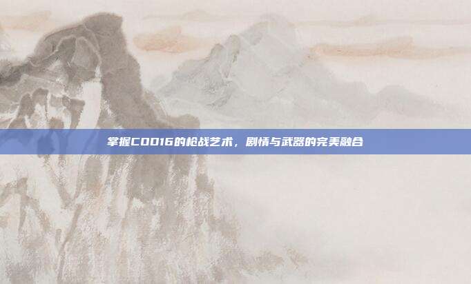 掌握COD16的枪战艺术,剧情与武器的完美融合