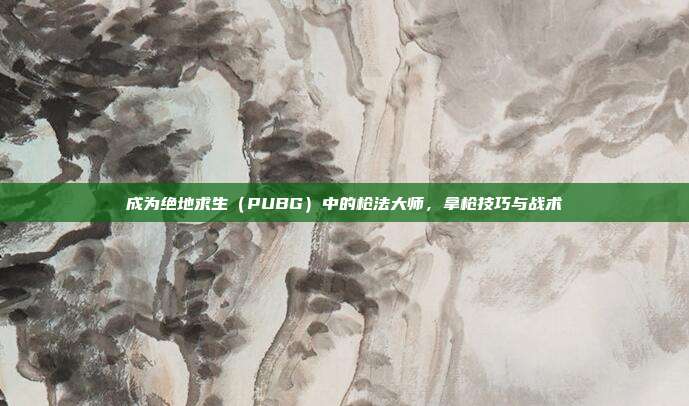 成为绝地求生(PUBG)中的枪法大师,拿枪技巧与战术