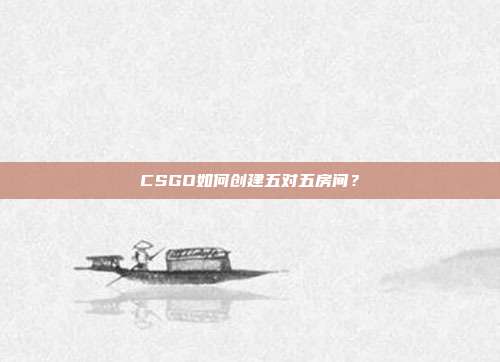 CSGO如何创建五对五房间?