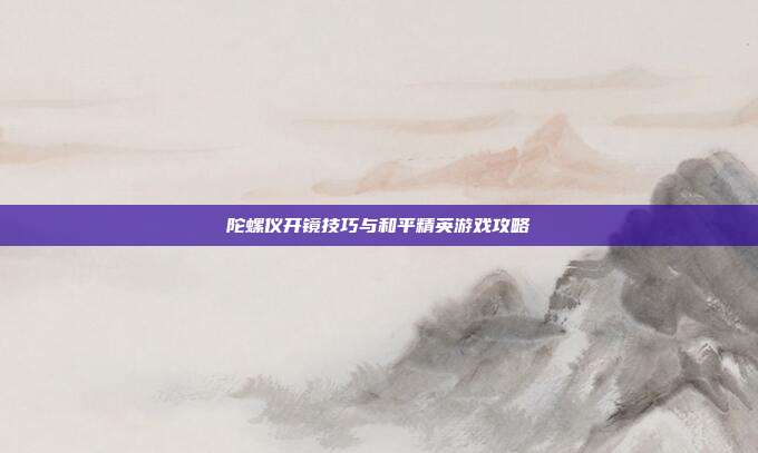陀螺仪开镜技巧与和平精英游戏攻略