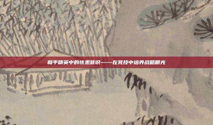 和平精英中的忧患意识——在竞技中培养战略眼光