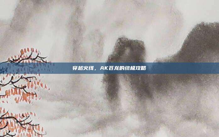 穿越火线,AK苍龙的终极攻略