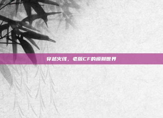 穿越火线,老版CF的模糊世界