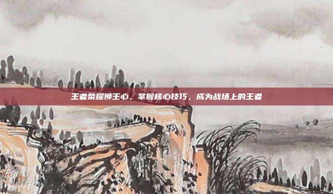 王者荣耀狮王心,掌握核心技巧,成为战场上的王者