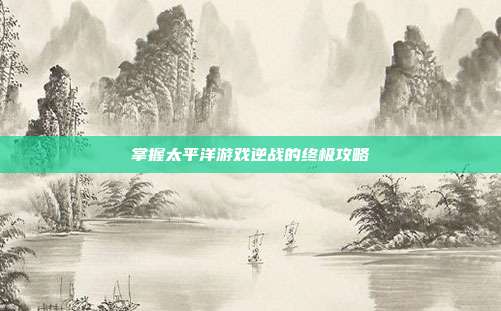 掌握太平洋游戏逆战的终极攻略