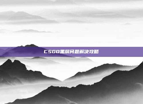 CSGO黑屏问题解决攻略