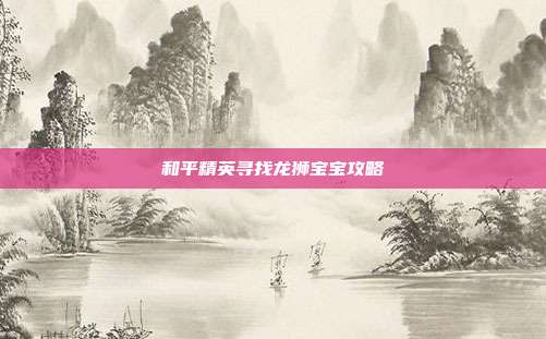 和平精英寻找龙狮宝宝攻略