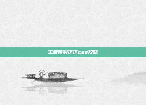 王者荣耀琪琪cos攻略