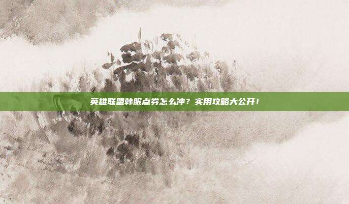 英雄联盟韩服点券怎么冲?实用攻略大公开!