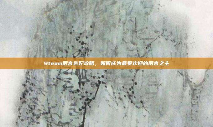 Steam后宫选妃攻略,如何成为最受欢迎的后宫之主